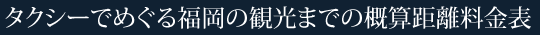 タクシーでめぐる福岡の観光までの概算距離料金表