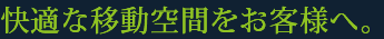 快適な移動空間をお客様へ