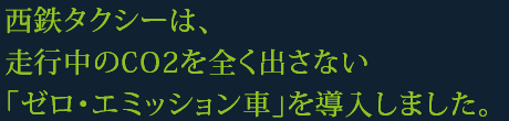 西鉄タクシーは、走行中のCO2を全く出さない「ゼロ・エミッション車」を導入しました。